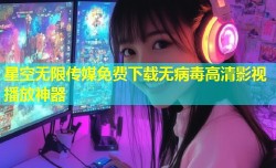 星空无限传媒免费下载无病毒高清影视播放神器