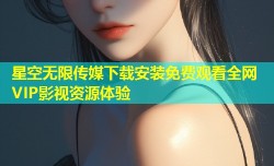 星空无限传媒下载安装免费观看全网VIP影视资源体验