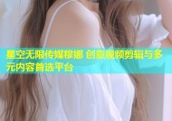 星空无限传媒穆娜 创意视频剪辑与多元内容首选平台