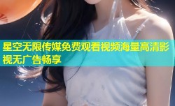 星空无限传媒免费观看视频海量高清影视无广告畅享