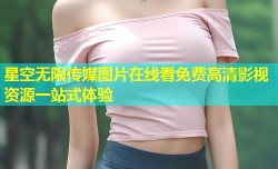 星空无限传媒图片在线看免费高清影视资源一站式体验