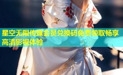 星空无限传媒会员兑换码免费领取畅享高清影视体验