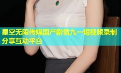 星空无限传媒国产剧情九一短视频录制分享互动平台