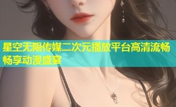 星空无限传媒二次元播放平台高清流畅畅享动漫盛宴