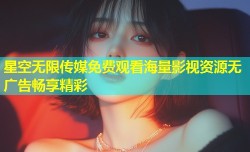 星空无限传媒免费观看海量影视资源无广告畅享精彩