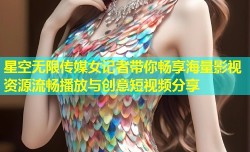 星空无限传媒女记者带你畅享海量影视资源流畅播放与创意短视频分享