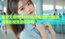 星空无限传媒MV免费高清在线播放，海量影视资源任你看