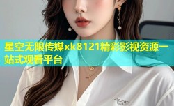 星空无限传媒xk8121精彩影视资源一站式观看平台
