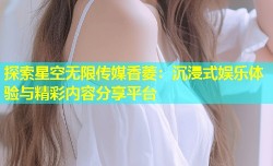 探索星空无限传媒香菱：沉浸式娱乐体验与精彩内容分享平台