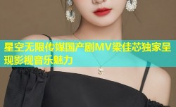星空无限传媒国产剧MV梁佳芯独家呈现影视音乐魅力