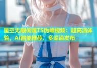 星空无限传媒TS伪娘视频：超高清体验，AI智能推荐，多渠道发布
