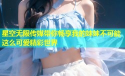 星空无限传媒带你畅享我的妹妹不可能这么可爱精彩世界