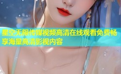 星空无限传媒视频高清在线观看免费畅享海量高清影视内容