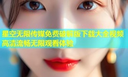 星空无限传媒免费破解版下载大全视频高清流畅无限观看体验