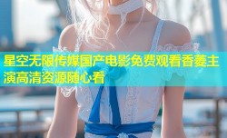 星空无限传媒国产电影免费观看香菱主演高清资源随心看