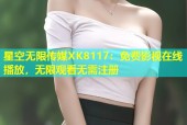 星空无限传媒XK8117：免费影视在线播放，无限观看无需注册