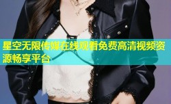 星空无限传媒在线观看免费高清视频资源畅享平台