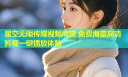 星空无限传媒视频欣赏 免费海量高清影视一键播放体验