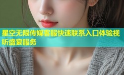 星空无限传媒客服快速联系入口体验视听盛宴服务