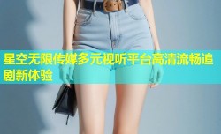 星空无限传媒多元视听平台高清流畅追剧新体验