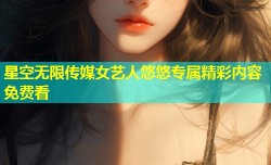 星空无限传媒女艺人悠悠专属精彩内容免费看