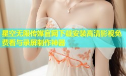 星空无限传媒官网下载安装高清影视免费看与录屏制作神器