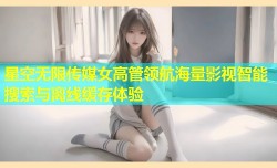 星空无限传媒女高管领航海量影视智能搜索与离线缓存体验