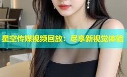 星空传媒视频回放：尽享新视觉体验