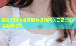 星空无限传媒客服快速联系入口及全方位服务指南
