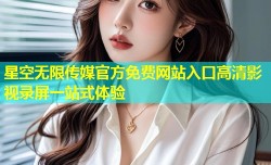 星空无限传媒官方免费网站入口高清影视录屏一站式体验