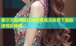 星空无限传媒在线观看高清免费下载极速观影神器