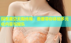 探索星空无限传媒：香菱带你体验多元化内容与娱乐