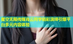 星空无限传媒肖云同学精彩演绎引爆平台多元内容体验