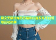 星空无限传媒苏苏精彩内容发布平台引爆互动热潮