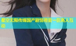 星空无限传媒国产剧情荷官一区高人互动