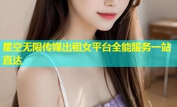 星空无限传媒出租女平台全能服务一站直达