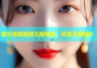 星空传媒视频无限畅看，尽享无限精彩