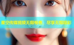 星空传媒视频无限畅看，尽享无限精彩