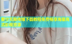 星空无限传媒下载教程免费畅享海量高清影视资源