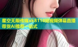 星空无限传媒xk8118短视频弹幕直播带货AI推荐一站式