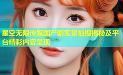 星空无限传媒国产剧实景拍摄揭秘及平台精彩内容呈现