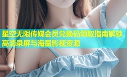 星空无限传媒会员兑换码领取指南解锁高清录屏与海量影视资源