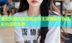 星空无限传媒出租女友主演揭秘平台精彩内容抢先看