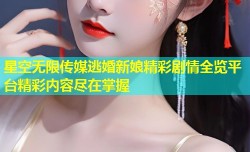星空无限传媒逃婚新娘精彩剧情全览平台精彩内容尽在掌握