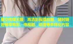 星空传媒无限：高清影视播放器，随时随地畅享电影、电视剧、动漫等多样化内容