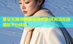 星空无限传媒郭瑶瑶作品4K高清在线播放平台体验