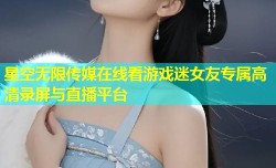星空无限传媒在线看游戏迷女友专属高清录屏与直播平台