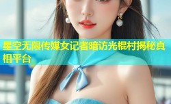 星空无限传媒女记者暗访光棍村揭秘真相平台