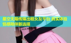 星空无限传媒出租女友平台 真实体验 情感陪伴新选择