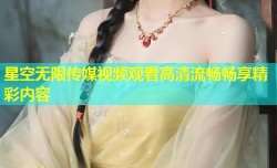 星空无限传媒视频观看高清流畅畅享精彩内容